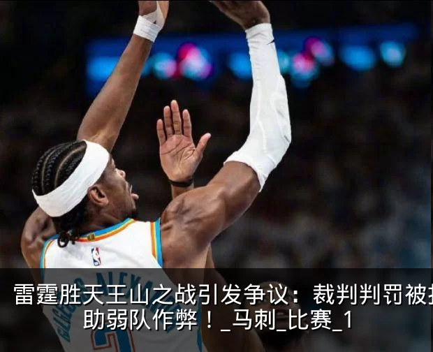 雷霆胜天王山之战引发争议:裁判判罚被指帮助弱队作弊!_马刺_比赛_1